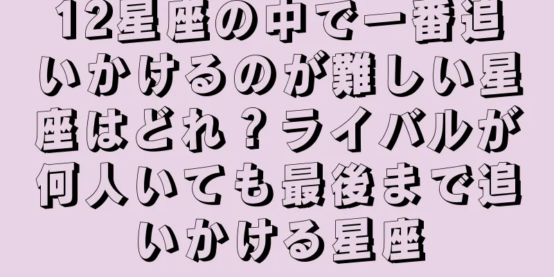 12星座の中で一番追いかけるのが難しい星座はどれ？ライバルが何人いても最後まで追いかける星座