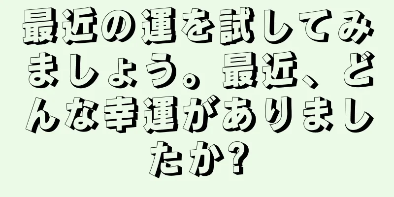 最近の運を試してみましょう。最近、どんな幸運がありましたか?