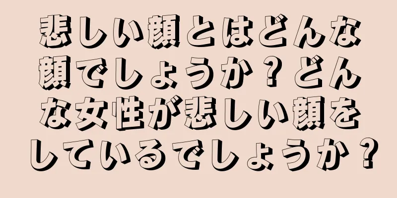 悲しい顔とはどんな顔でしょうか？どんな女性が悲しい顔をしているでしょうか？