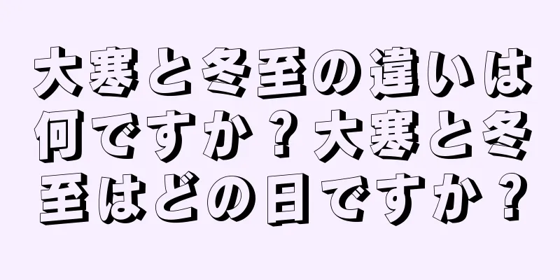 大寒と冬至の違いは何ですか？大寒と冬至はどの日ですか？