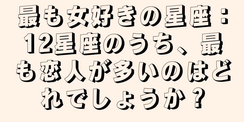 最も女好きの星座：12星座のうち、最も恋人が多いのはどれでしょうか？