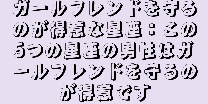 ガールフレンドを守るのが得意な星座：この5つの星座の男性はガールフレンドを守るのが得意です