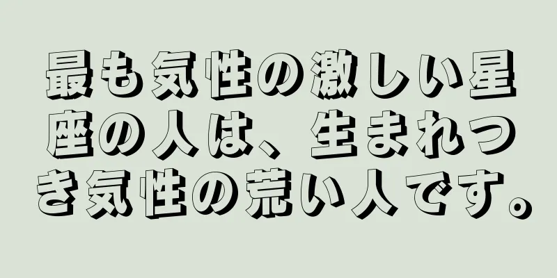 最も気性の激しい星座の人は、生まれつき気性の荒い人です。