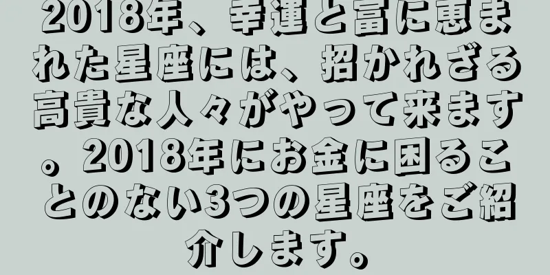 2018年、幸運と富に恵まれた星座には、招かれざる高貴な人々がやって来ます。2018年にお金に困ることのない3つの星座をご紹介します。