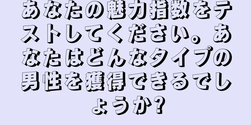 あなたの魅力指数をテストしてください。あなたはどんなタイプの男性を獲得できるでしょうか?