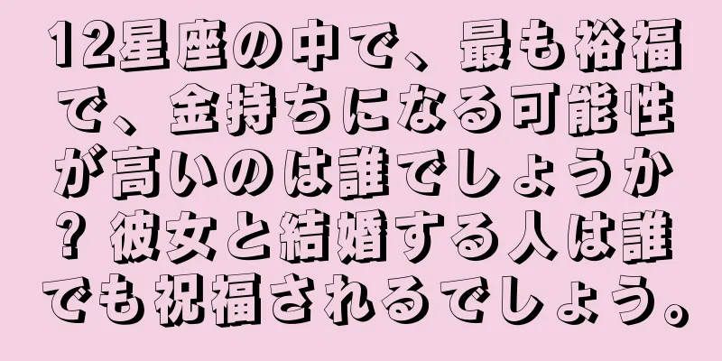12星座の中で、最も裕福で、金持ちになる可能性が高いのは誰でしょうか? 彼女と結婚する人は誰でも祝福されるでしょう。