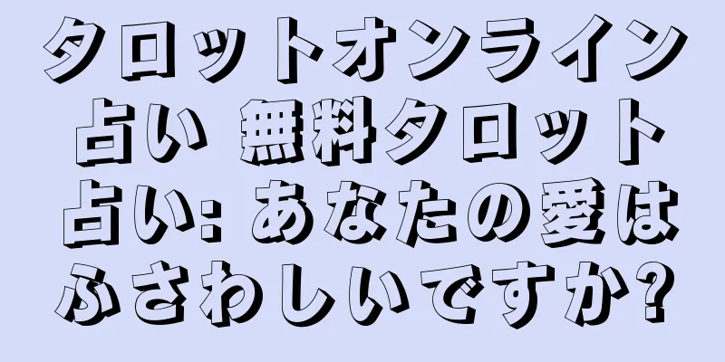 タロットオンライン占い 無料タロット占い: あなたの愛はふさわしいですか?