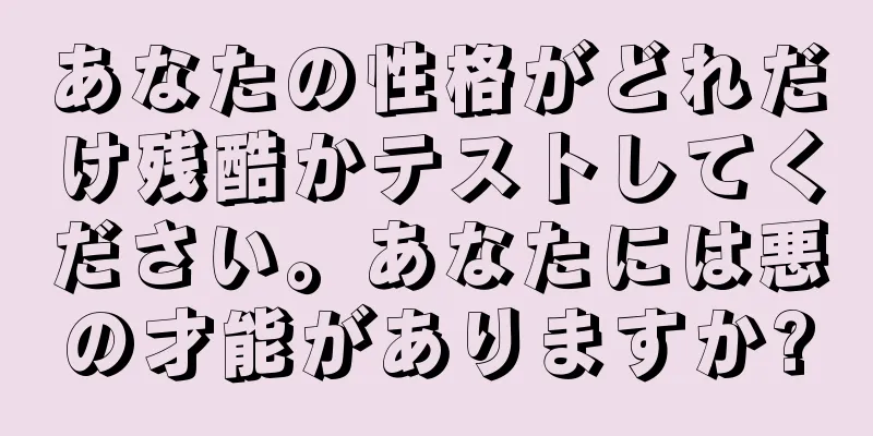 あなたの性格がどれだけ残酷かテストしてください。あなたには悪の才能がありますか?
