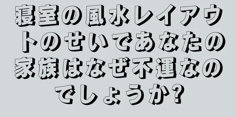 寝室の風水レイアウトのせいであなたの家族はなぜ不運なのでしょうか?