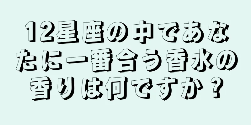 12星座の中であなたに一番合う香水の香りは何ですか？