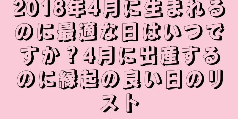 2018年4月に生まれるのに最適な日はいつですか？4月に出産するのに縁起の良い日のリスト