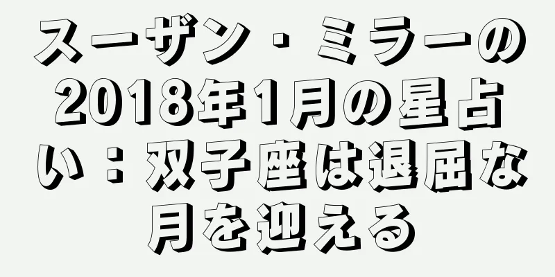 スーザン・ミラーの2018年1月の星占い：双子座は退屈な月を迎える