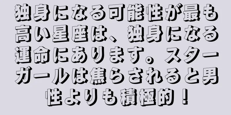 独身になる可能性が最も高い星座は、独身になる運命にあります。スターガールは焦らされると男性よりも積極的！