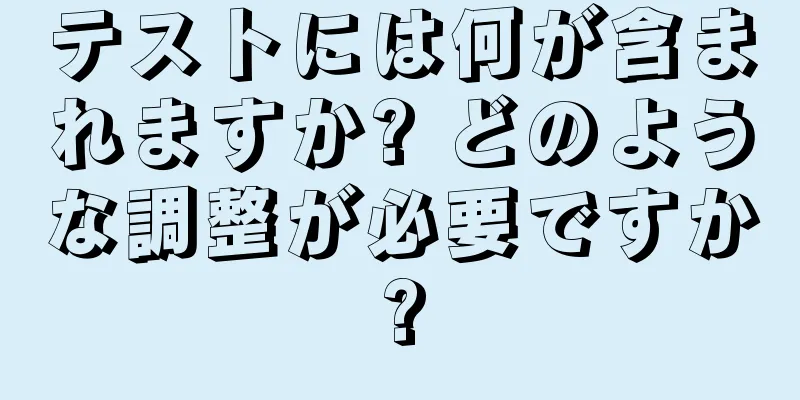 テストには何が含まれますか? どのような調整が必要ですか?