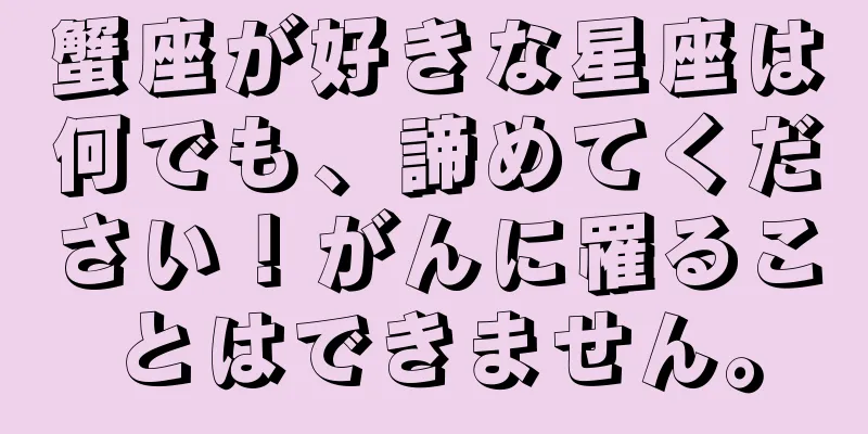 蟹座が好きな星座は何でも、諦めてください！がんに罹ることはできません。