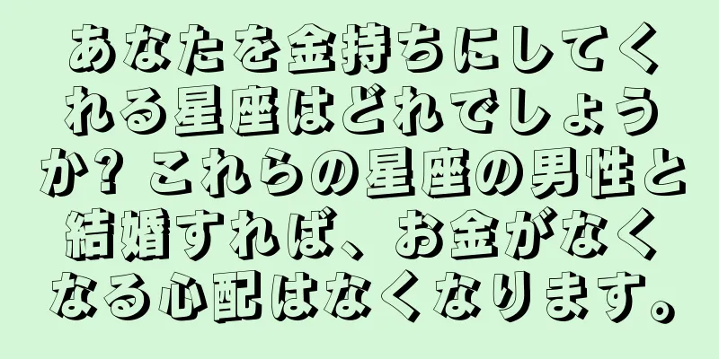 あなたを金持ちにしてくれる星座はどれでしょうか? これらの星座の男性と結婚すれば、お金がなくなる心配はなくなります。