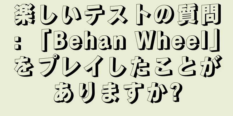 楽しいテストの質問: 「Behan Wheel」をプレイしたことがありますか?