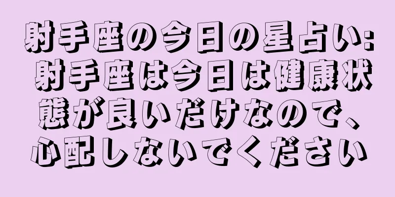 射手座の今日の星占い: 射手座は今日は健康状態が良いだけなので、心配しないでください