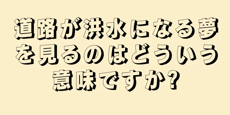 道路が洪水になる夢を見るのはどういう意味ですか?
