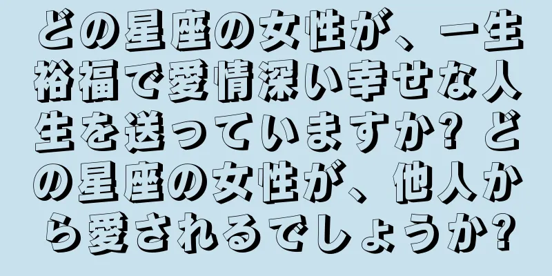 どの星座の女性が、一生裕福で愛情深い幸せな人生を送っていますか? どの星座の女性が、他人から愛されるでしょうか?