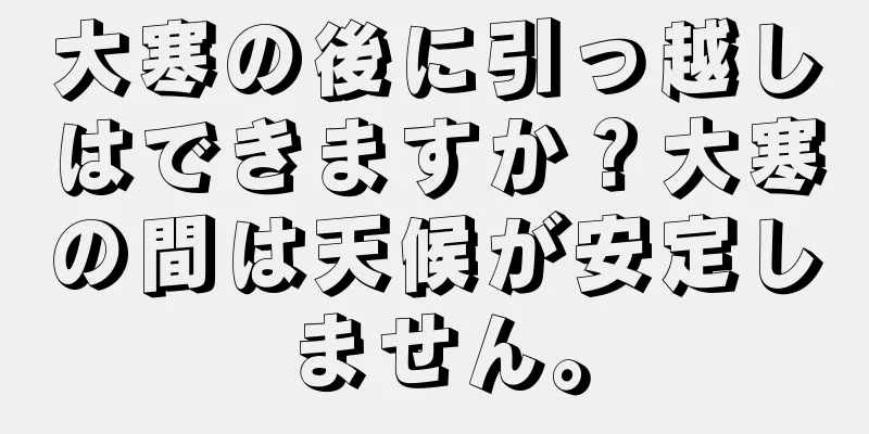 大寒の後に引っ越しはできますか？大寒の間は天候が安定しません。