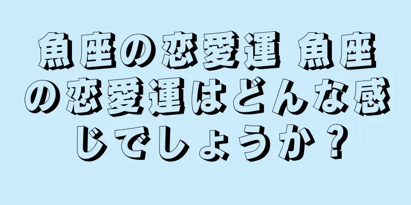魚座の恋愛運 魚座の恋愛運はどんな感じでしょうか？