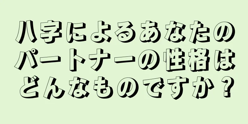 八字によるあなたのパートナーの性格はどんなものですか？