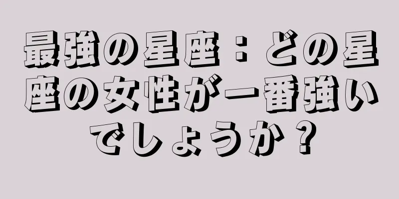 最強の星座：どの星座の女性が一番強いでしょうか？