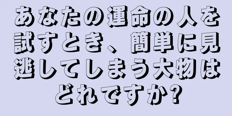 あなたの運命の人を試すとき、簡単に見逃してしまう大物はどれですか?