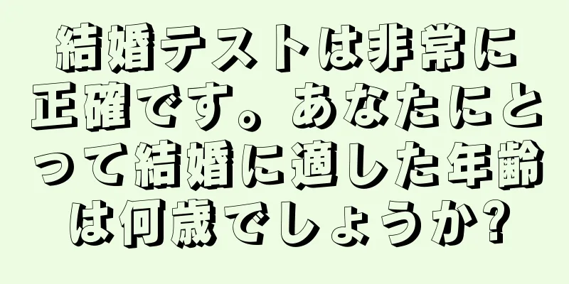 結婚テストは非常に正確です。あなたにとって結婚に適した年齢は何歳でしょうか?