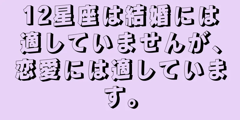 12星座は結婚には適していませんが、恋愛には適しています。