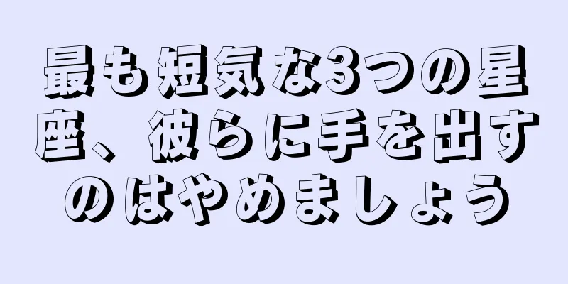 最も短気な3つの星座、彼らに手を出すのはやめましょう