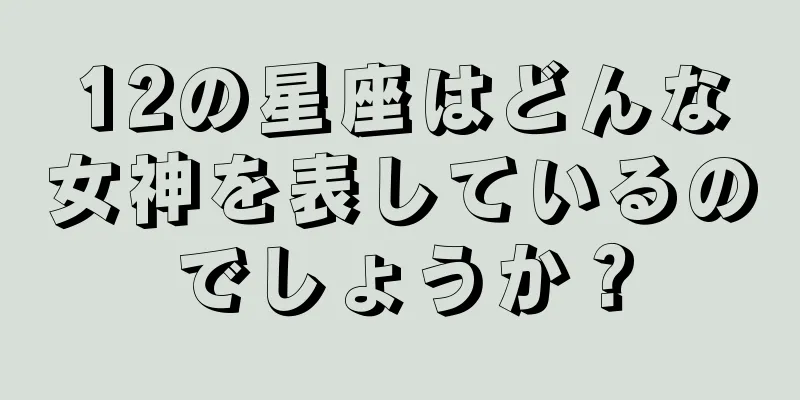 12の星座はどんな女神を表しているのでしょうか？