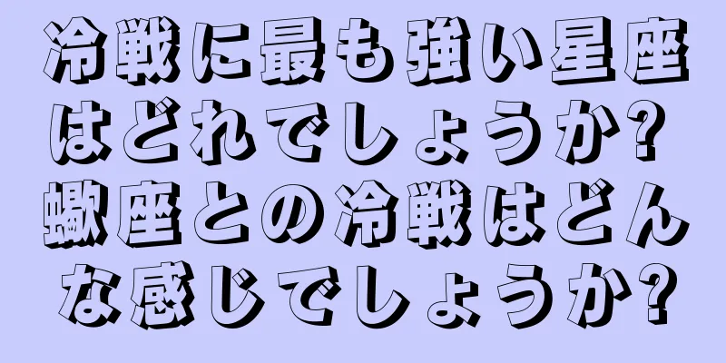 冷戦に最も強い星座はどれでしょうか? 蠍座との冷戦はどんな感じでしょうか?
