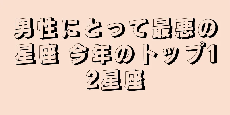 男性にとって最悪の星座 今年のトップ12星座