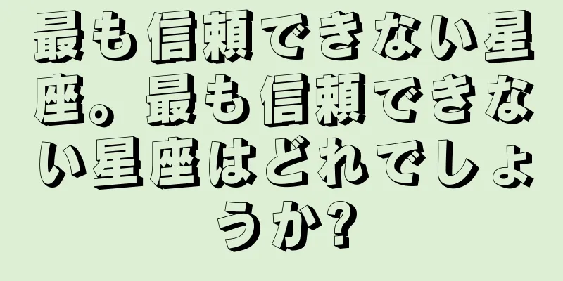 最も信頼できない星座。最も信頼できない星座はどれでしょうか?