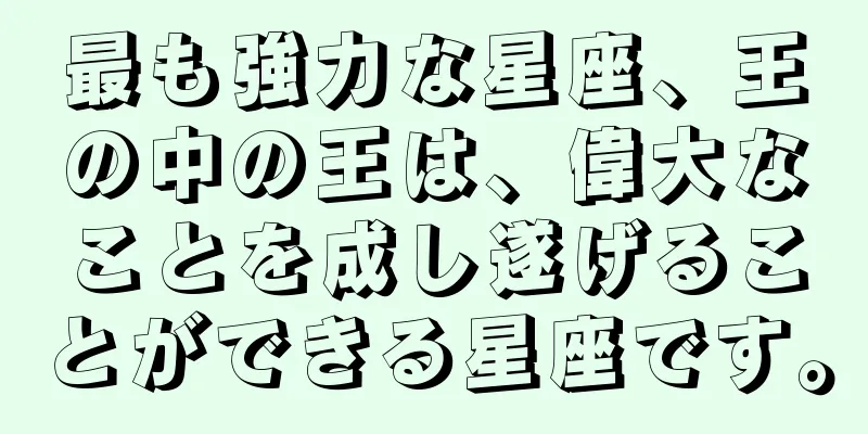 最も強力な星座、王の中の王は、偉大なことを成し遂げることができる星座です。