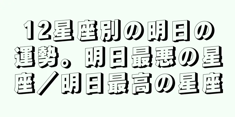 12星座別の明日の運勢。明日最悪の星座／明日最高の星座