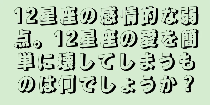 12星座の感情的な弱点。12星座の愛を簡単に壊してしまうものは何でしょうか？