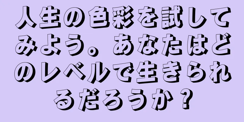 人生の色彩を試してみよう。あなたはどのレベルで生きられるだろうか？