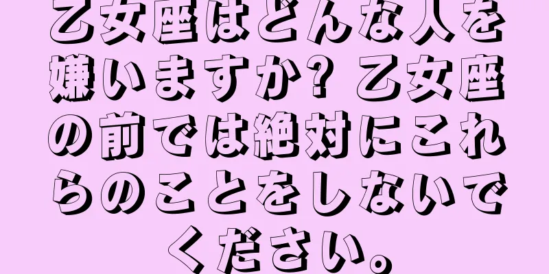 乙女座はどんな人を嫌いますか? 乙女座の前では絶対にこれらのことをしないでください。
