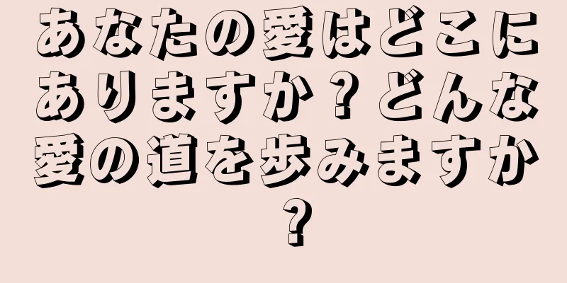 あなたの愛はどこにありますか？どんな愛の道を歩みますか？
