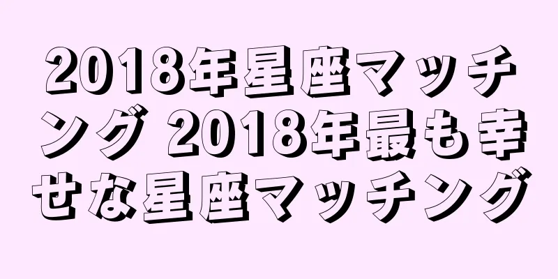 2018年星座マッチング 2018年最も幸せな星座マッチング