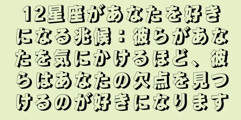 12星座があなたを好きになる兆候：彼らがあなたを気にかけるほど、彼らはあなたの欠点を見つけるのが好きになります