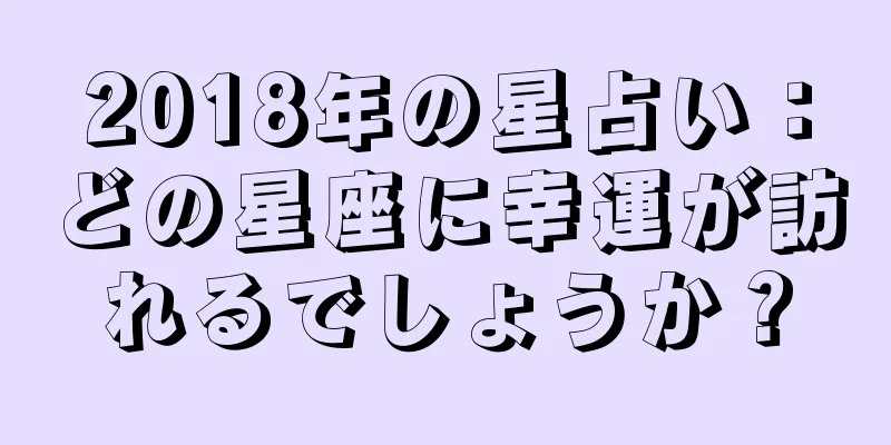 2018年の星占い：どの星座に幸運が訪れるでしょうか？