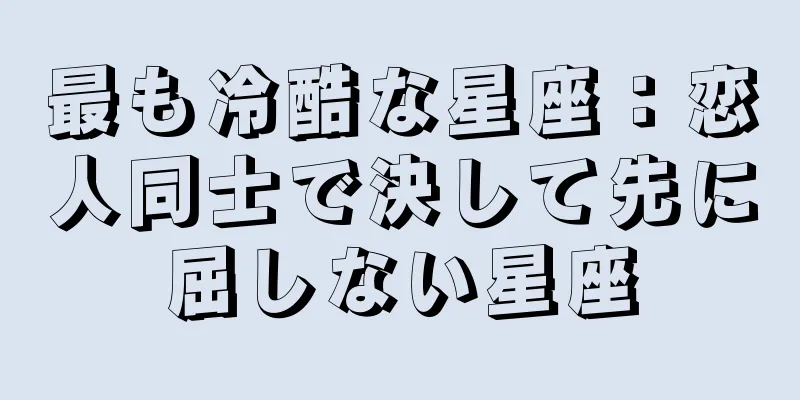 最も冷酷な星座：恋人同士で決して先に屈しない星座