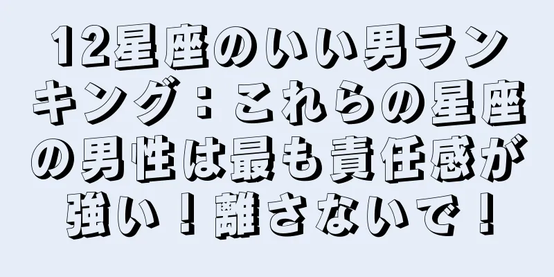 12星座のいい男ランキング：これらの星座の男性は最も責任感が強い！離さないで！