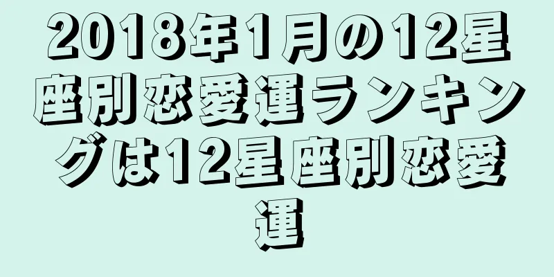 2018年1月の12星座別恋愛運ランキングは12星座別恋愛運