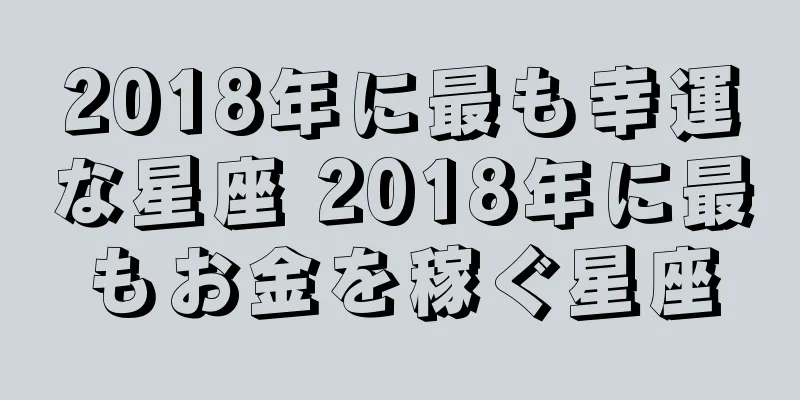 2018年に最も幸運な星座 2018年に最もお金を稼ぐ星座