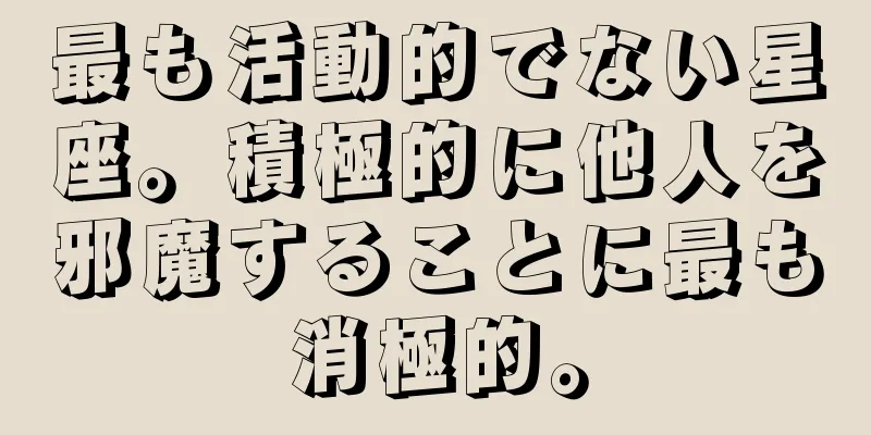 最も活動的でない星座。積極的に他人を邪魔することに最も消極的。